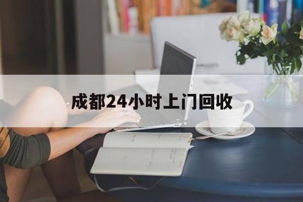 南通最新成都24小时上门回收方法分析(最方便真实的南通成都24小时上门回收废品电话方法)
