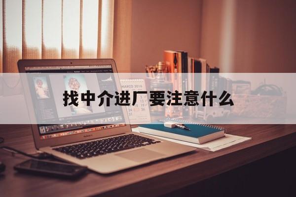 南通最新找中介进厂要注意什么方法分析(最方便真实的南通找中介进厂要注意什么问题方法)