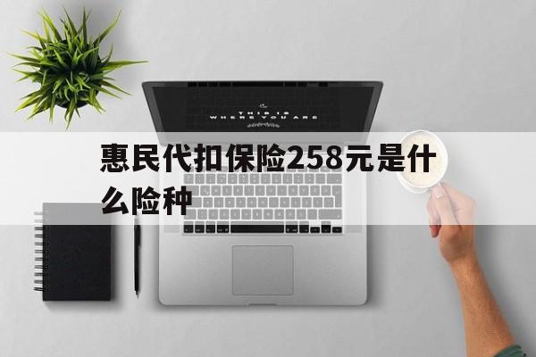 南通最新惠民代扣保险258元是什么险种方法分析(最方便真实的南通惠民保险是什么保险149元方法)