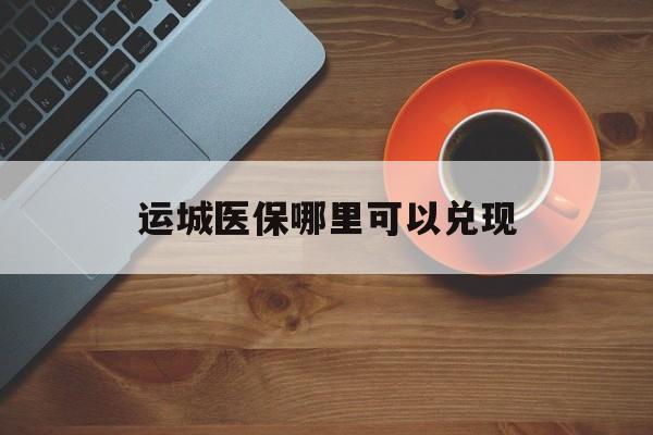 南通最新运城医保哪里可以兑现方法分析(最方便真实的南通运城医保局在哪里方法)
